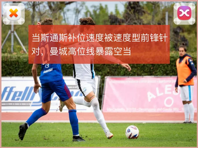 当斯通斯补位速度被速度型前锋针对，曼城高位线暴露空当