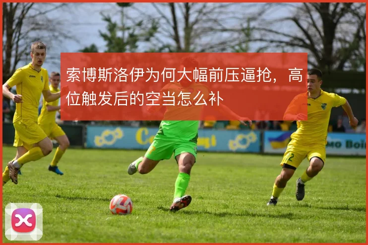 索博斯洛伊为何大幅前压逼抢，高位触发后的空当怎么补