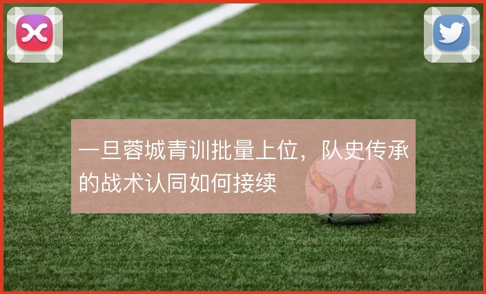 一旦蓉城青训批量上位，队史传承的战术认同如何接续