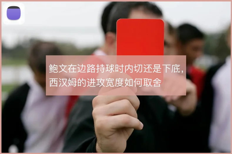 鲍文在边路持球时内切还是下底，西汉姆的进攻宽度如何取舍