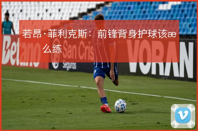 若昂·菲利克斯：前锋背身护球该怎么练