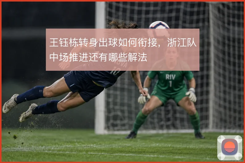 王钰栋转身出球如何衔接，浙江队中场推进还有哪些解法