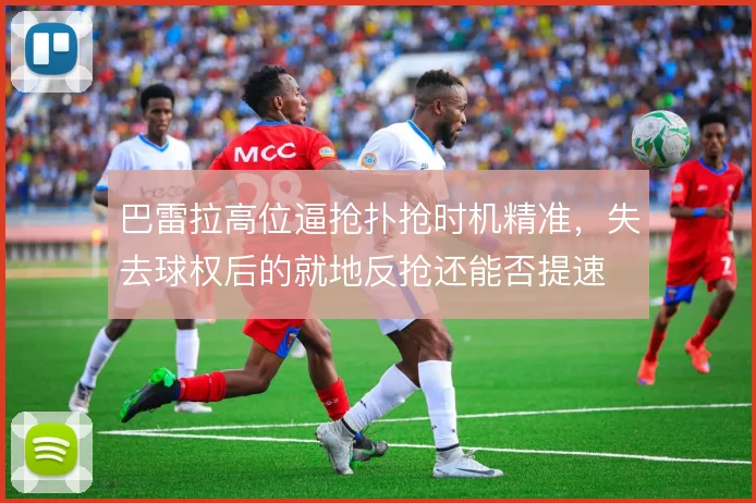 巴雷拉高位逼抢扑抢时机精准，失去球权后的就地反抢还能否提速