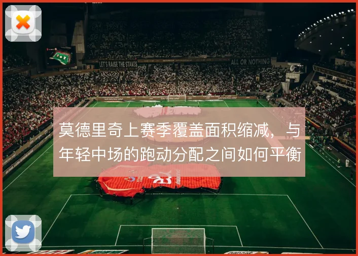莫德里奇上赛季覆盖面积缩减,与年轻中场的跑动分配之间如何平衡