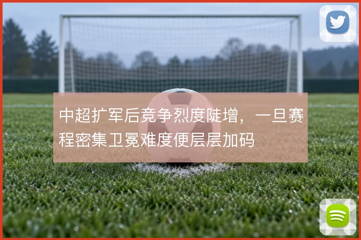 中超扩军后竞争烈度陡增，一旦赛程密集卫冕难度便层层加码