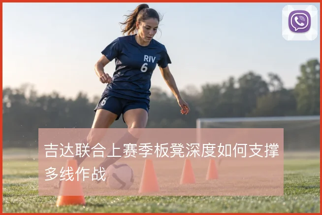 吉达联合上赛季板凳深度如何支撑多线作战