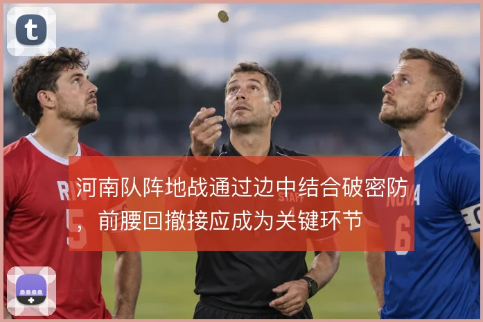 河南队阵地战通过边中结合破密防，前腰回撤接应成为关键环节