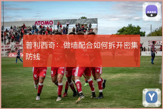 普利西奇：做墙配合如何拆开密集防线