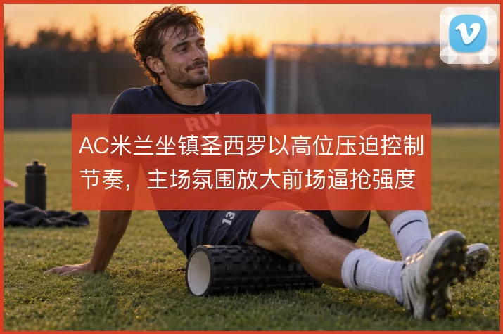 AC米兰坐镇圣西罗以高位压迫控制节奏，主场氛围放大前场逼抢强度