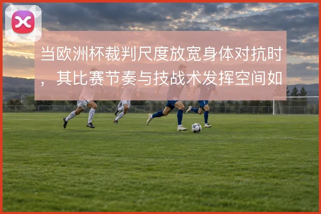 当欧洲杯裁判尺度放宽身体对抗时，其比赛节奏与技战术发挥空间如何变化