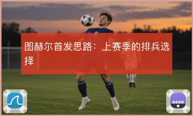 图赫尔首发思路：上赛季的排兵选择